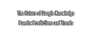 The Future of Google Knowledge Panels: Predictions and Trends