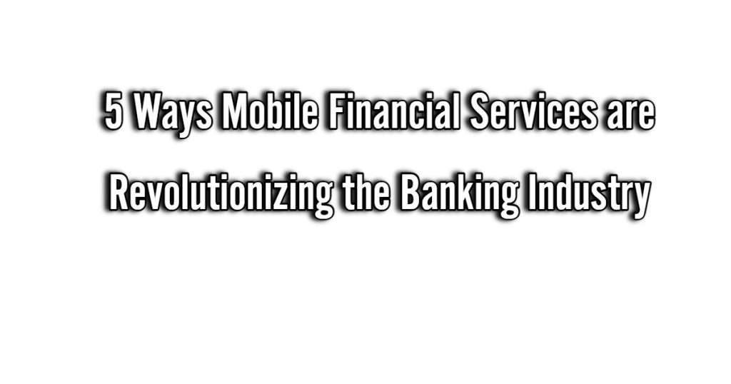 5 Ways Mobile Financial Services are Revolutionizing the Banking Industry